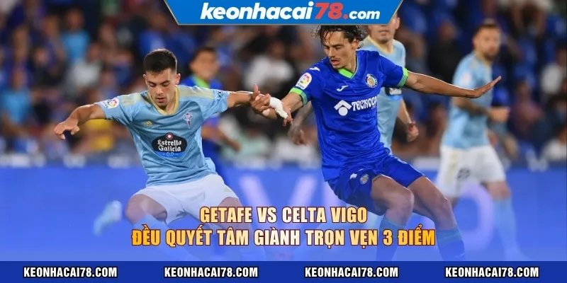Getafe vs Celta Vigo đều quyết tâm giành trọn vẹn 3 điểm