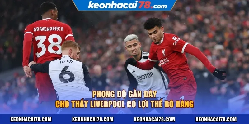 Phong độ gần đây cho thấy Liverpool có lợi thế rõ ràng